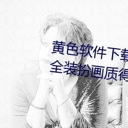 黄色(色)软件下载3.0.3免费oppo版(版)大全装扮画(畫)质得到认(認)可