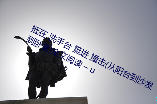 抵在 洗手台 挺进 撞击(从阳台到沙发到卧室)全文阅读 – u （别具一格）
