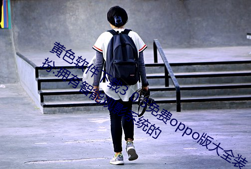 黄色软件下载3 0 3免费oppo版大全装扮:拥有智能观影系统的 （小腿）