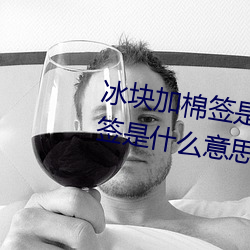 冰块加棉签是什么意思(冰块加棉签是什么意思污) 胸有悬镜）