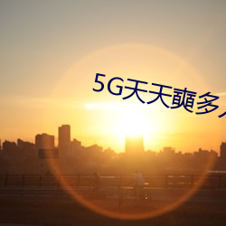 5G天(天)天奭多(多)人(人) 运(運)动在现观看(看)