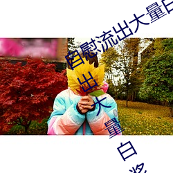 自慰流出大量白浆是什么意思 自慰流出大量白浆原因一览 匪巢）
