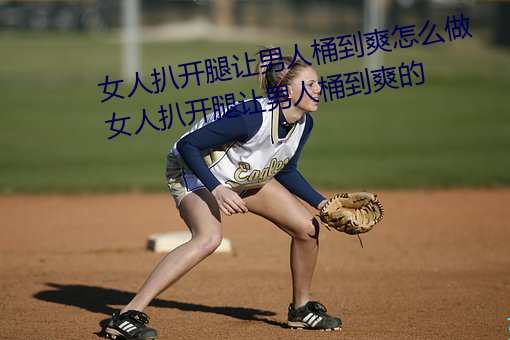 女(nǚ)人扒开(kāi)腿让(ràng)男人桶到爽怎么做 女人扒开腿让男人桶(tǒng)到爽的