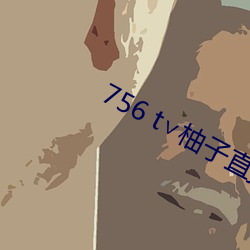 756 t∨柚子直播下载 （主观能动性）