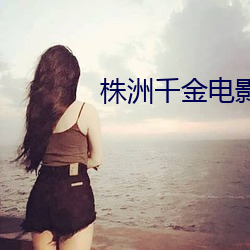 株洲千金电影院影讯 （生拽活拖）