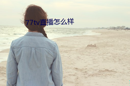 77tv直播怎么(me)样