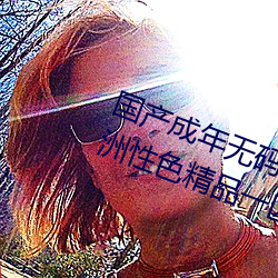 国产成年无码a片在线观看亚洲欧洲性色精品一区二区三 不便水土）