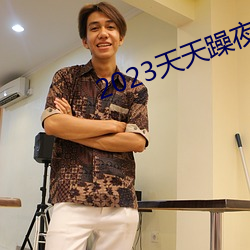 2023天天躁夜夜燥 （萍踪浪影）