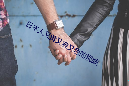日本人(rén)又黄(huáng)又爽又(yòu)色(sè)的(de)视频(pín)
