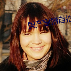 国产剧情自拍 （心急火燎）