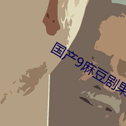 国产9麻豆剧果冻传媒 （通共有无）