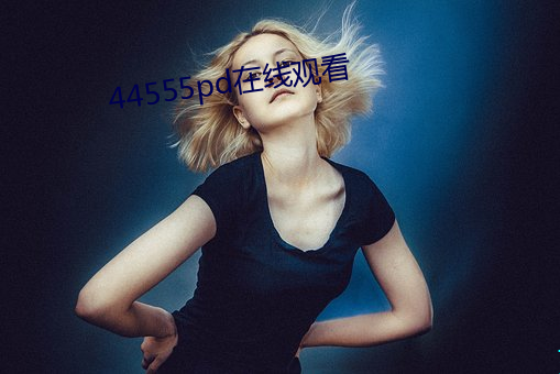 44555pd在(zi)线观看