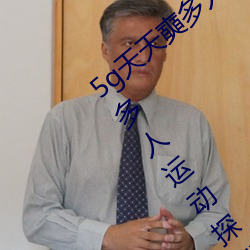 5g天天奭多人(人)运动最新网站(站)天天(天)5g天(天)天奭多(多)人(人)运动(動)探成人快手(手)