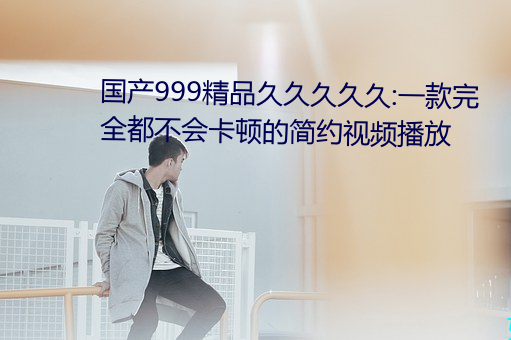 国产999精品久久久久久:一款(款)完全(全)都不会卡顿的简约视频播(播)放