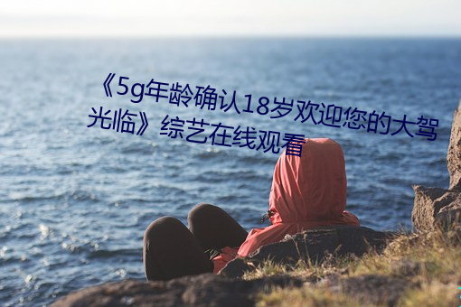 《5g年龄确(qu)认18岁欢迎您(nín)的大驾光临》综(zōng)艺(y)在(zài)线(xin)观看(kàn)