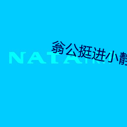 翁公(gōng)挺(tǐng)进小静的(de)粗大