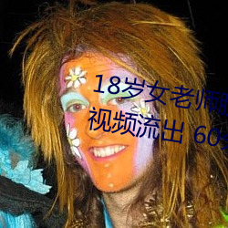 18岁女老师脱脱精光让(ràng)你看(kàn)个够视频流(liú)出 60分钟(zhōng)没遮没掩