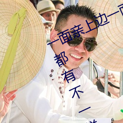 一面亲上边一面膜下边日本每次进入都有不一样的惊喜 （未时