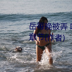 岳每晚被弄 嗷嗷叫高潮小说最新章节(作者)