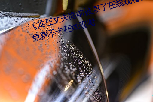 《她在丈夫面前被耍(shuǎ)了在(zài)线观(guān)看》免费不卡在线(xiàn)观(guān)看