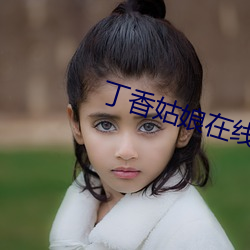 丁(丁)香姑娘(娘)在线播(播)放