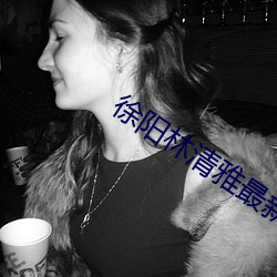徐(徐)阳林清雅(雅)最新更
