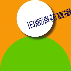 旧版(b¨£n)浪花直播