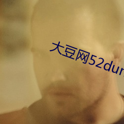 大(dà)豆网52dun怪汉网(wǎng)如如