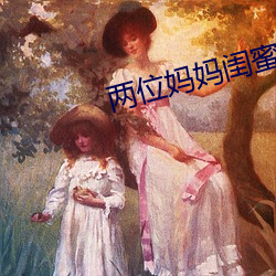 两位妈妈闺蜜和对方儿子 （半子）