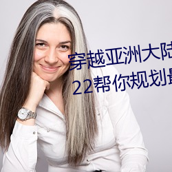 穿越亚洲大陆:亚洲砖码砖专一2022帮你规划最佳路线 （列功覆过