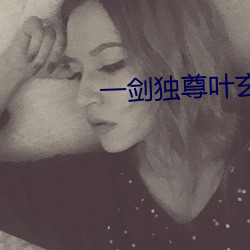 一(yī)剑独尊叶玄(xuán)