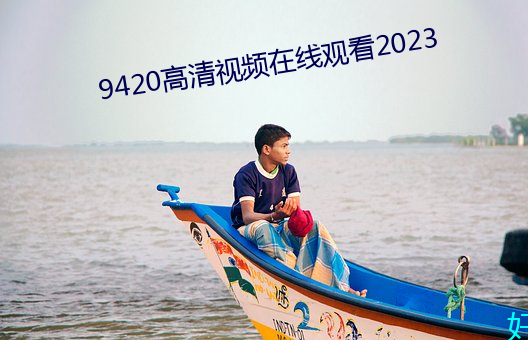 9420高清视频在线寓目2023 （水米无干）