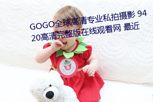 GOGO全球高清专业私拍摄影 9420高清完整版在线观看网 最近 （无可厚非）