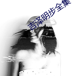 吉(吉)泽(澤)明步(步)全集(集)