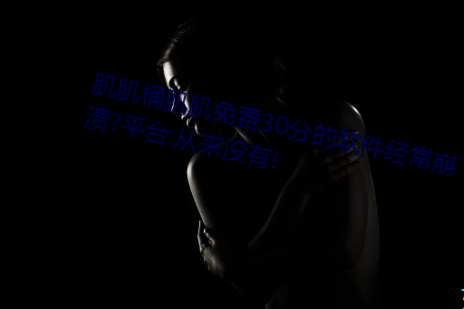肌肌桶肌肌免费30分的软件经常崩溃?平台:从来没有!