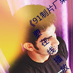 《91制片厂果冻传媒天美传媒》中文版免费在线播放