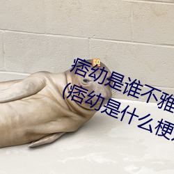 痞(痞)幼(幼)是谁不雅视频3分25是什么内容(容)(痞幼是什(什)么梗及黑(黑)料事件(件)