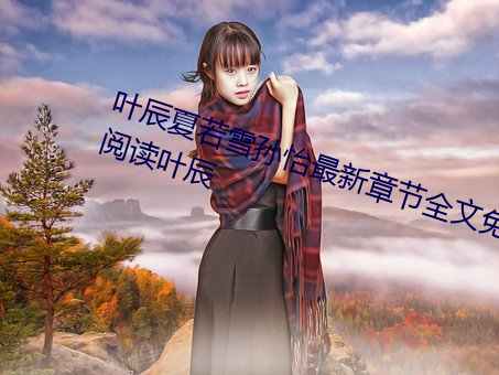 叶辰夏若雪孙怡最新章节全文免费阅读叶辰