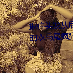 揪住头发从后面进入*抓(zhuā)住小萝莉(lì)的双马尾疯(fēng)狂输出(chū)系(xì)列