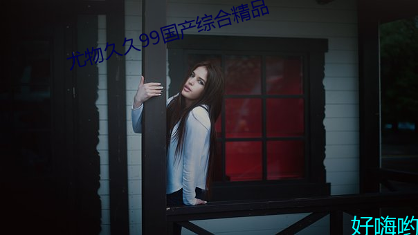 尤物久久99国产综合精品 （专擅）
