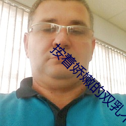 按着(zhe)娇(jio)嫩的双乳不停的揉搓