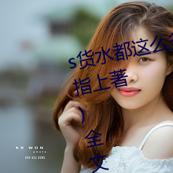 s貨水都這麽多了還裝純作文(風雲指上著)全文免費閱讀