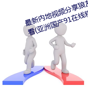 最新内地视频分享狼友视频在线观看(亚洲国产91在线精品国 （入世