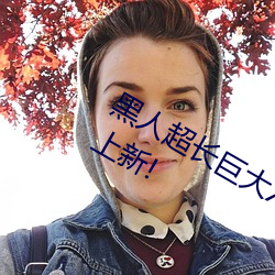 黑人超长巨大XXXXXXX总结:每天都有上新! （新款）