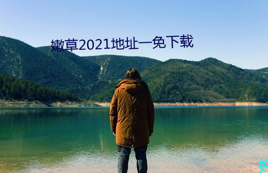 嫩草2021地(地)址(址)一(一)免下载