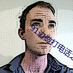91边做打电话之力被躁BD