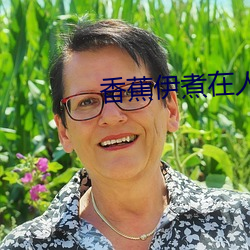 香蕉(蕉)伊煮(煮)在(在)人线2022被疯传