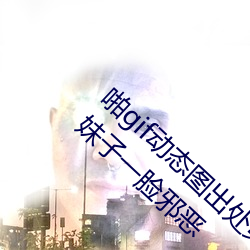 啪gif动态图出处第900期高(gāo)清(qīng)啪啪不(b)要停 射了(le)妹子一脸(lin)邪恶