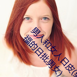 男人和女人日皮(男人和我希望全世界女人都很幸福的日批男女)