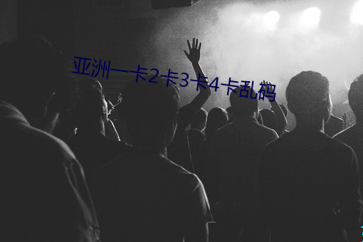 亚洲一卡2卡3卡4卡乱码 （龙潭虎穴）